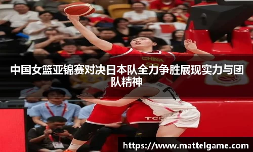 中国女篮亚锦赛对决日本队全力争胜展现实力与团队精神